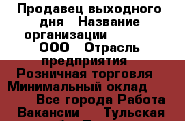 Продавец выходного дня › Название организации ­ O’stin, ООО › Отрасль предприятия ­ Розничная торговля › Минимальный оклад ­ 11 000 - Все города Работа » Вакансии   . Тульская обл.,Тула г.